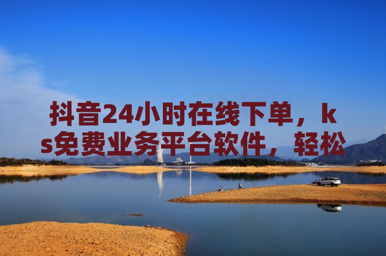抖音24小时在线下单，ks免费业务平台软件，轻松便捷。