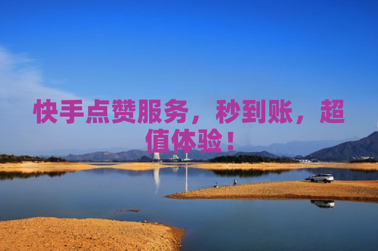快手点赞服务，秒到账，超值体验！