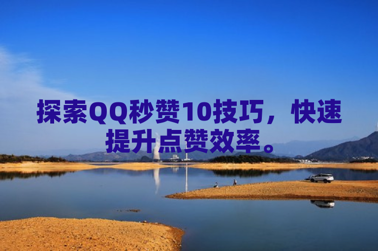 探索QQ秒赞10技巧，快速提升点赞效率。