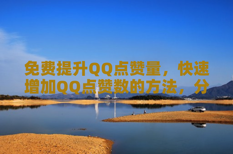 免费提升QQ点赞量，快速增加QQ点赞数的方法，分享实用技巧。