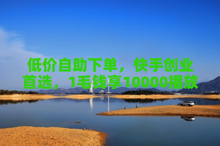 低价自助下单，快手创业首选，1毛钱享10000播放量，24小时平台服务。