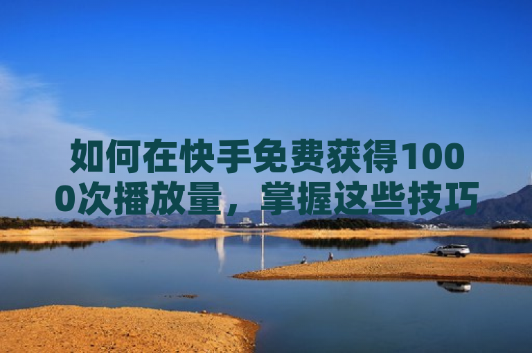 如何在快手免费获得1000次播放量，掌握这些技巧轻松实现。