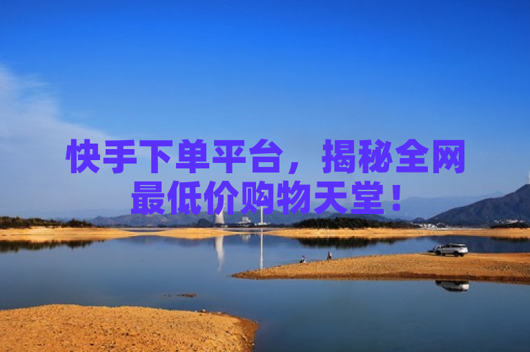 快手下单平台，揭秘全网最低价购物天堂！