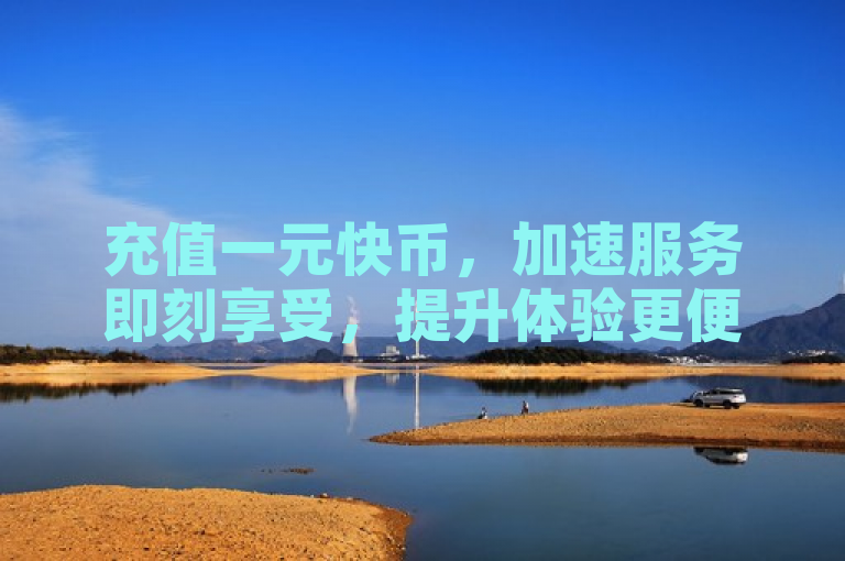 充值一元快币，加速服务即刻享受，提升体验更便捷。
