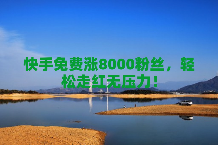 快手免费涨8000粉丝，轻松走红无压力！