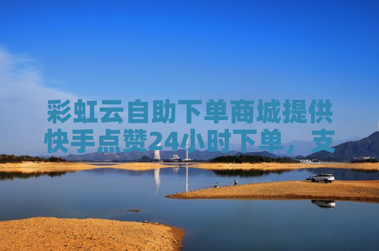 彩虹云自助下单商城提供快手点赞24小时下单，支持微信支付。