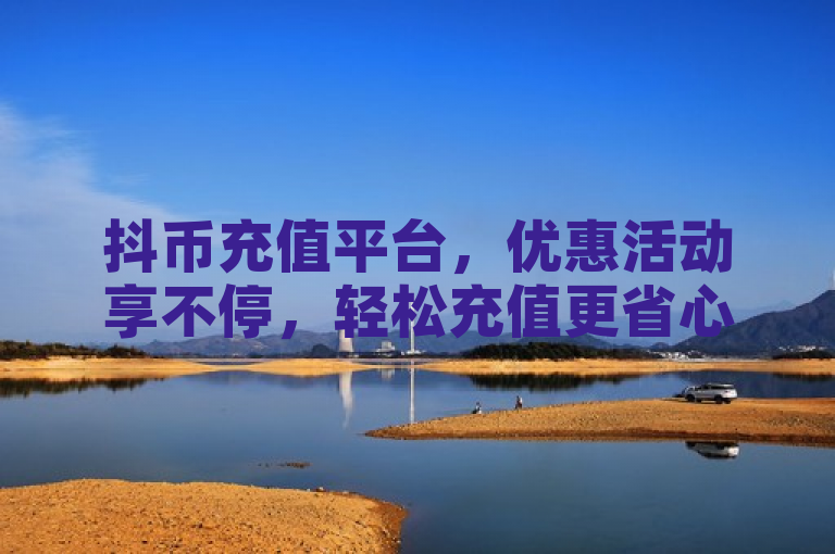 抖币充值平台，优惠活动享不停，轻松充值更省心。