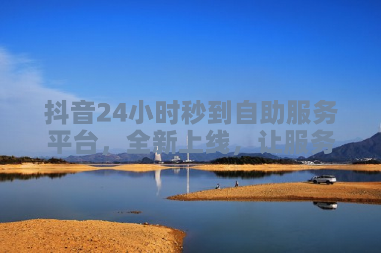 抖音24小时秒到自助服务平台，全新上线，让服务更便捷。