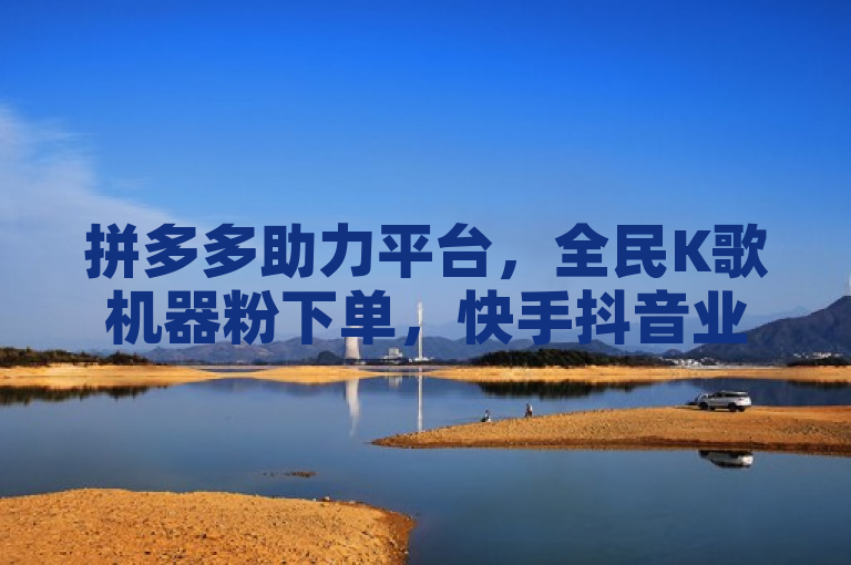 拼多多助力平台，全民K歌机器粉下单，快手抖音业务网站，QQ说说赞低价。