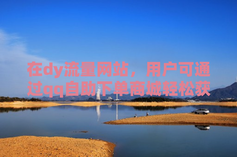在dy流量网站，用户可通过qq自助下单商城轻松获取所需服务。