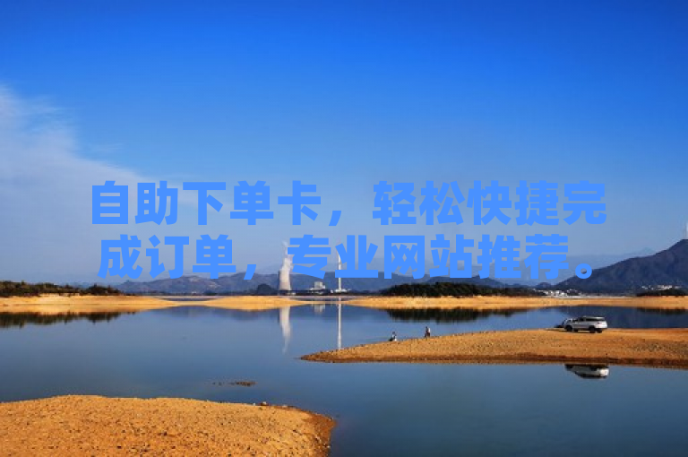 自助下单卡，轻松快捷完成订单，专业网站推荐。