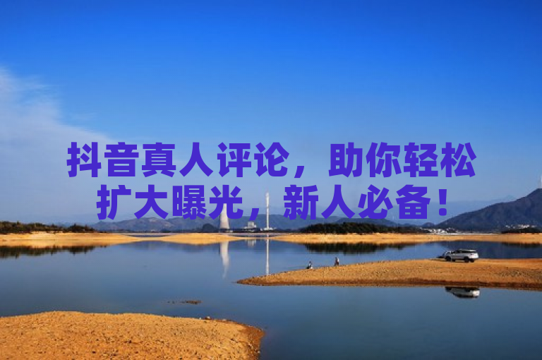 抖音真人评论，助你轻松扩大曝光，新人必备！