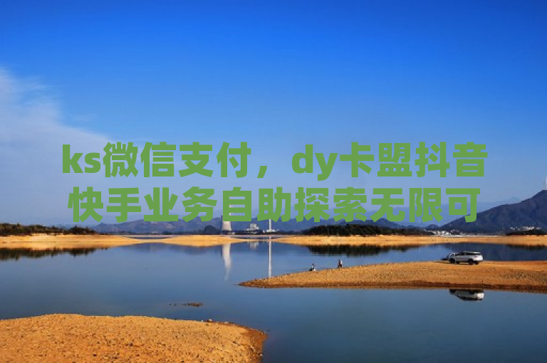 ks微信支付，dy卡盟抖音快手业务自助探索无限可能。