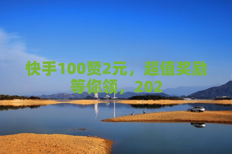 快手100赞2元，超值奖励等你领，2025必学赚钱技巧！
