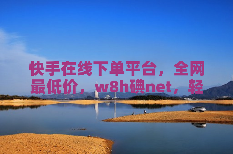 快手在线下单平台，全网最低价，w8h碘net，轻松下单。