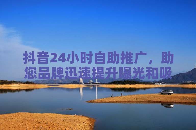 抖音24小时自助推广，助您品牌迅速提升曝光和吸引力。