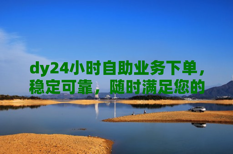 dy24小时自助业务下单，稳定可靠，随时满足您的服务需求。