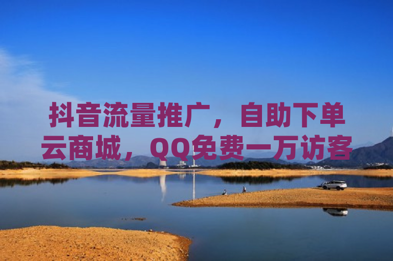 抖音流量推广，自助下单云商城，QQ免费一万访客平台，Instagram业务自助下单。