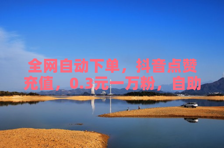 全网自动下单，抖音点赞充值，0.3元一万粉，自助下单平台。