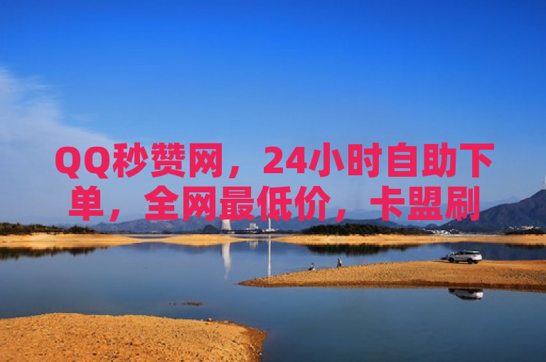 QQ秒赞网，24小时自助下单，全网最低价，卡盟刷会员永久。