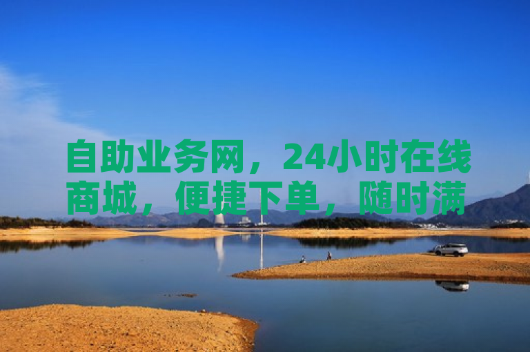 自助业务网，24小时在线商城，便捷下单，随时满足您的购物需求。