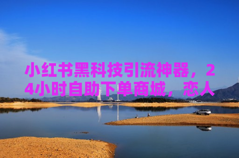 小红书黑科技引流神器，24小时自助下单商城，恋人打call下单，B站账号1000粉丝购买。