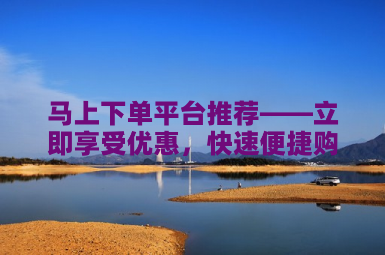 马上下单平台推荐——立即享受优惠，快速便捷购物体验！