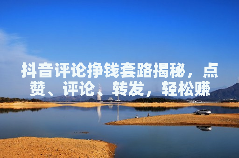抖音评论挣钱套路揭秘，点赞、评论、转发，轻松赚零花钱！