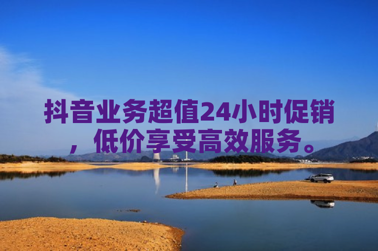 抖音业务超值24小时促销，低价享受高效服务。