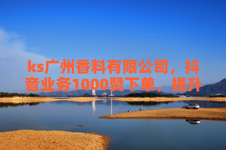 ks广州香料有限公司，抖音业务1000赞下单，提升品牌曝光度。
