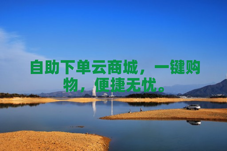 自助下单云商城，一键购物，便捷无忧。
