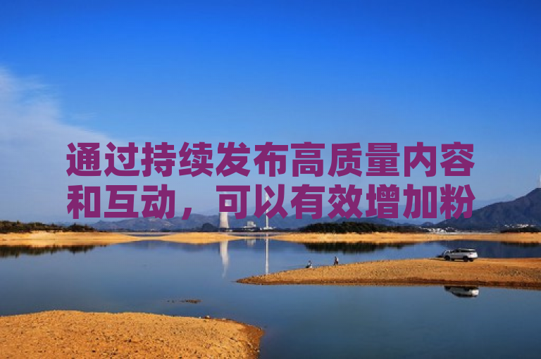 通过持续发布高质量内容和互动，可以有效增加粉丝数量。