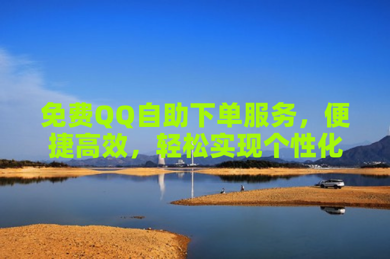 免费QQ自助下单服务，便捷高效，轻松实现个性化需求。