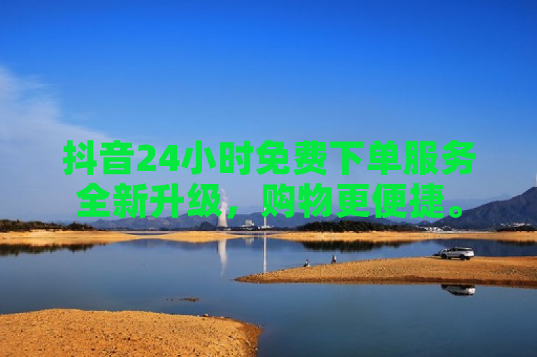 抖音24小时免费下单服务全新升级，购物更便捷。