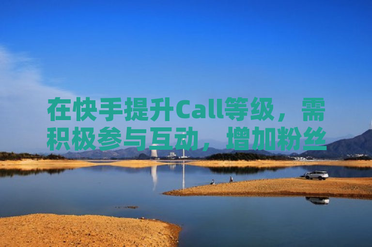 在快手提升Call等级，需积极参与互动，增加粉丝关注与作品曝光。