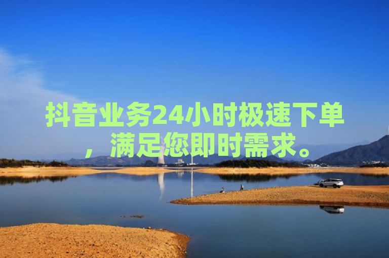 抖音业务24小时极速下单，满足您即时需求。