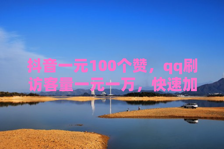 抖音一元100个赞，qq刷访客量一元一万，快速加粉丝方法。