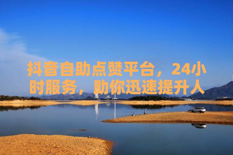 抖音自助点赞平台，24小时服务，助你迅速提升人气！
