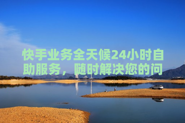 快手业务全天候24小时自助服务，随时解决您的问题。