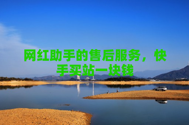 网红助手的售后服务，快手买站一块钱500，值得信赖。