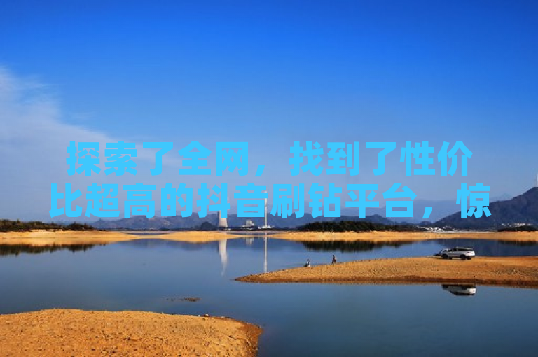 探索了全网，找到了性价比超高的抖音刷钻平台，惊喜连连！