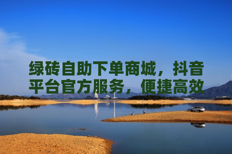 绿砖自助下单商城，抖音平台官方服务，便捷高效。