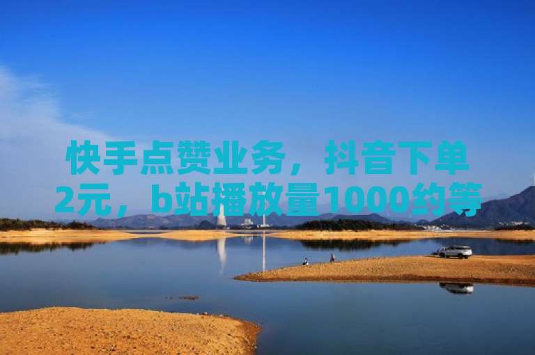 快手点赞业务，抖音下单2元，b站播放量1000约等于3元。