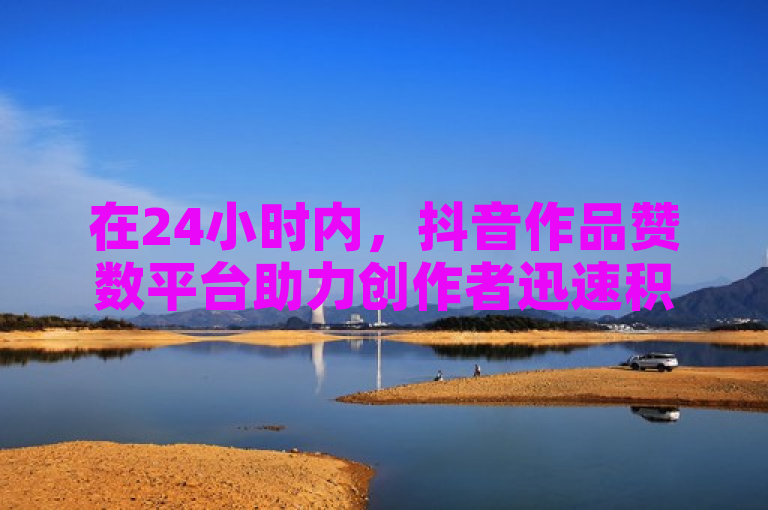 在24小时内，抖音作品赞数平台助力创作者迅速积累人气。