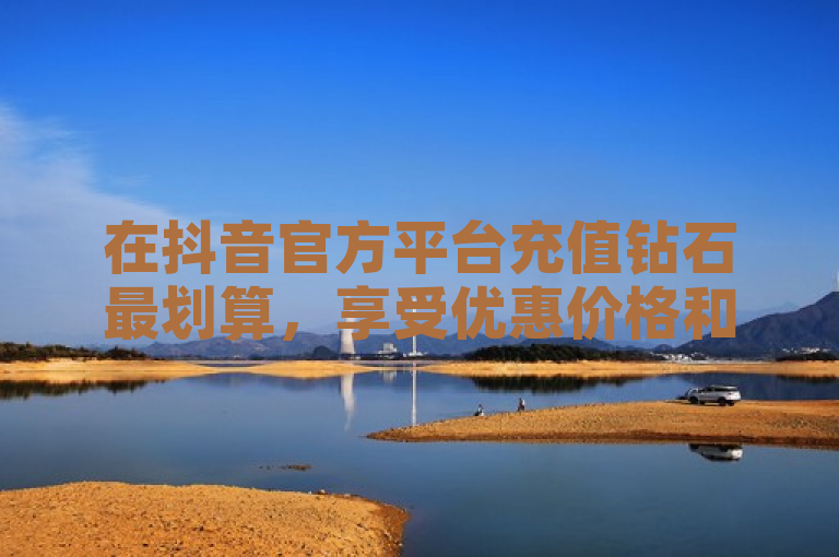 在抖音官方平台充值钻石最划算，享受优惠价格和保障。
