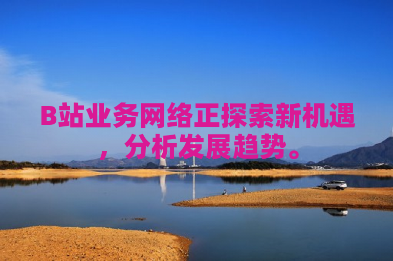 B站业务网络正探索新机遇，分析发展趋势。