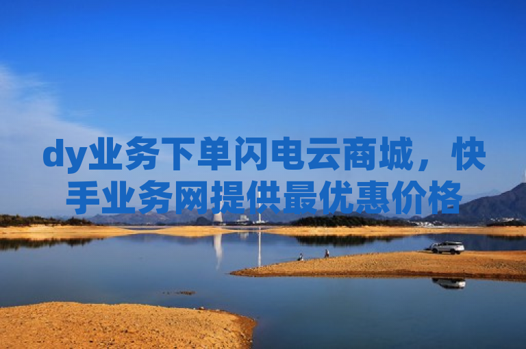 dy业务下单闪电云商城，快手业务网提供最优惠价格。