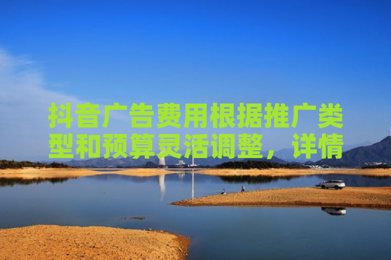 抖音广告费用根据推广类型和预算灵活调整，详情请参考官方价格表。