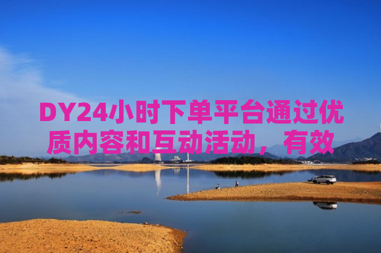 DY24小时下单平台通过优质内容和互动活动，有效吸引并留住粉丝。