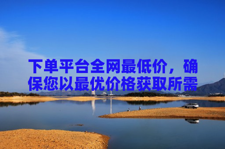 下单平台全网最低价，确保您以最优价格获取所需商品。